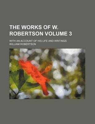 Book cover for The Works of W. Robertson Volume 3; With an Account of His Life and Writings