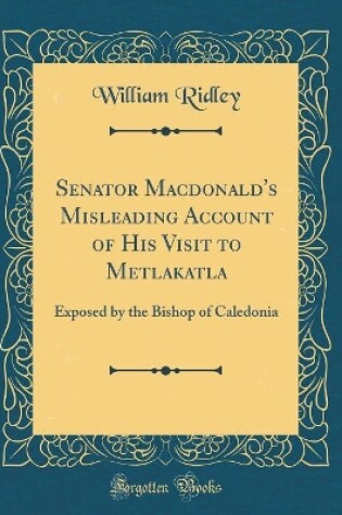 Cover of Senator Macdonald's Misleading Account of His Visit to Metlakatla: Exposed by the Bishop of Caledonia (Classic Reprint)