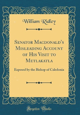 Book cover for Senator Macdonald's Misleading Account of His Visit to Metlakatla: Exposed by the Bishop of Caledonia (Classic Reprint)