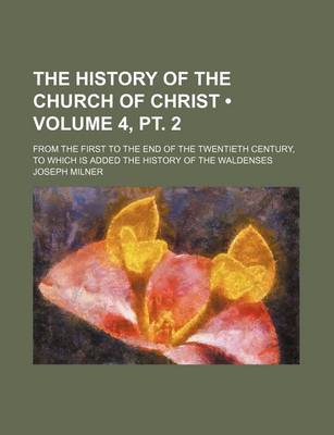 Book cover for The History of the Church of Christ (Volume 4, PT. 2); From the First to the End of the Twentieth Century, to Which Is Added the History of the Waldenses