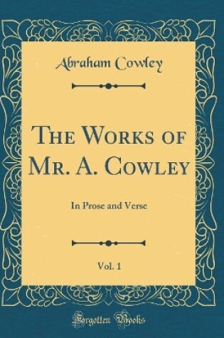 Cover of The Works of Mr. A. Cowley, Vol. 1: In Prose and Verse (Classic Reprint)