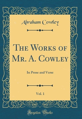 Book cover for The Works of Mr. A. Cowley, Vol. 1: In Prose and Verse (Classic Reprint)