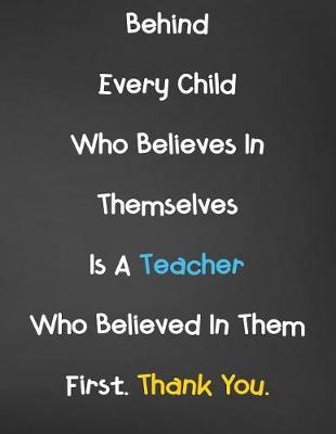 Book cover for Behind Every Child Who Believes In Themselves Is A Teacher Who Believed In Them First. Thank You.