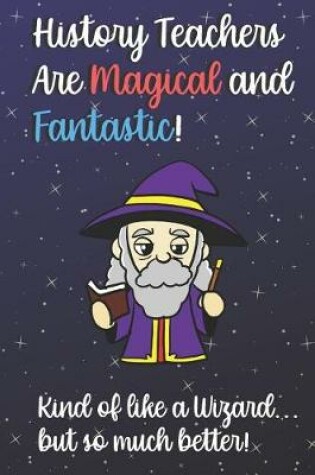 Cover of History Teachers Are Magical and Fantastic! Kind of Like A Wizard, But So Much Better!