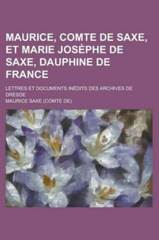 Cover of Maurice, Comte de Saxe, Et Marie Josephe de Saxe, Dauphine de France; Lettres Et Documents Inedits Des Archives de Dresde