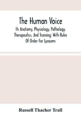 Cover of The Human Voice; Its Anatomy, Physiology, Pathology, Therapeutics, And Training; With Rules Of Order For Lyceums