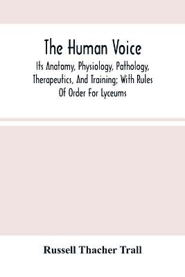 Book cover for The Human Voice; Its Anatomy, Physiology, Pathology, Therapeutics, And Training; With Rules Of Order For Lyceums