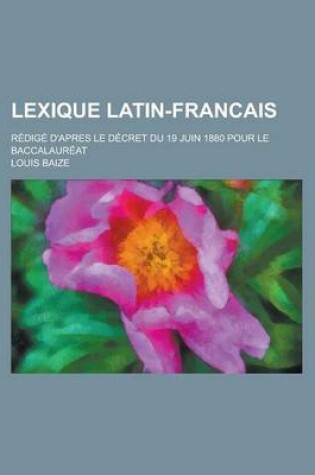 Cover of Lexique Latin-Francais; Redige D'Apres Le Decret Du 19 Juin 1880 Pour Le Baccalaureat