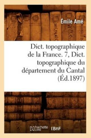 Cover of Dict. topographique de la France. 7, Dict. topographique du departement du Cantal (Ed.1897)