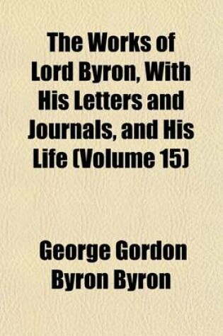 Cover of The Works of Lord Byron, with His Letters and Journals, and His Life (Volume 15)