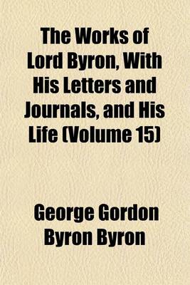 Book cover for The Works of Lord Byron, with His Letters and Journals, and His Life (Volume 15)