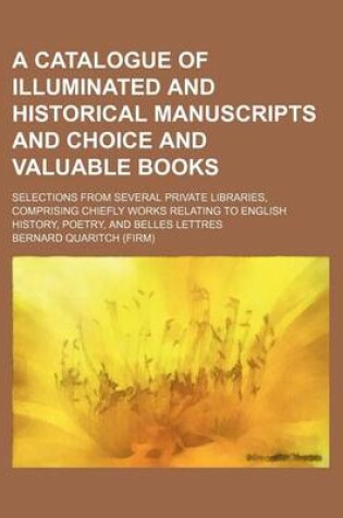 Cover of A Catalogue of Illuminated and Historical Manuscripts and Choice and Valuable Books; Selections from Several Private Libraries, Comprising Chiefly Works Relating to English History, Poetry, and Belles Lettres