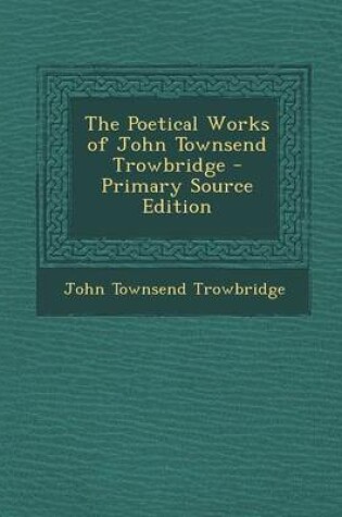 Cover of The Poetical Works of John Townsend Trowbridge - Primary Source Edition