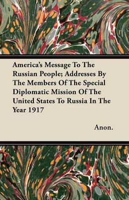 Book cover for America's Message To The Russian People; Addresses By The Members Of The Special Diplomatic Mission Of The United States To Russia In The Year 1917