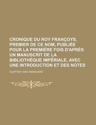 Book cover for Cronique Du Roy Francoys, Premier de Ce Nom, Publiee Pour La Premiere Fois D'Apres Un Manuscrit de La Bibliotheque Imperiale, Avec Une Introduction Et Des Notes