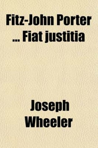 Cover of Fitz-John Porter Fiat Justitia; Speech of Hon. Joseph Wheeler, of Alabama, in the House of Representatives, Thursday, February 15, 1883