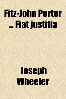 Book cover for Fitz-John Porter Fiat Justitia; Speech of Hon. Joseph Wheeler, of Alabama, in the House of Representatives, Thursday, February 15, 1883