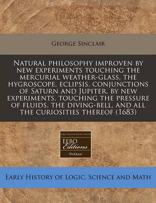 Book cover for Natural Philosophy Improven by New Experiments Touching the Mercurial Weather-Glass, the Hygroscope, Eclipsis, Conjunctions of Saturn and Jupiter, by New Experiments, Touching the Pressure of Fluids, the Diving-Bell, and All the Curiosities Thereof (1683)