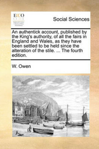 Cover of An Authentick Account, Published by the King's Authority, of All the Fairs in England and Wales, as They Have Been Settled to Be Held Since the Alteration of the Stile. ... the Fourth Edition.