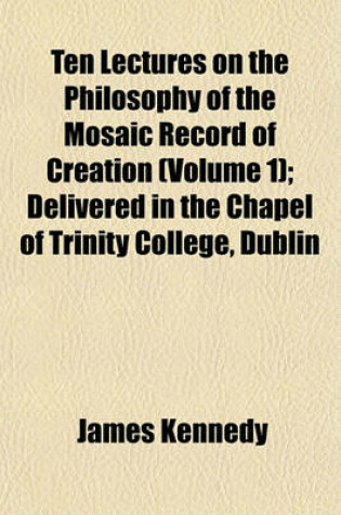 Cover of Ten Lectures on the Philosophy of the Mosaic Record of Creation (Volume 1); Delivered in the Chapel of Trinity College, Dublin