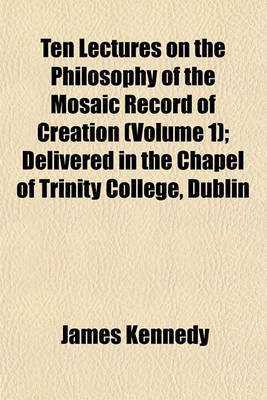 Book cover for Ten Lectures on the Philosophy of the Mosaic Record of Creation (Volume 1); Delivered in the Chapel of Trinity College, Dublin