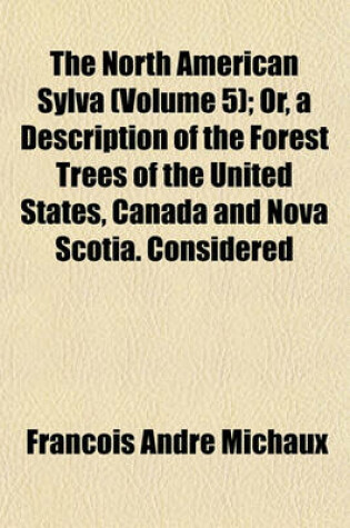 Cover of The North American Sylva (Volume 5); Or, a Description of the Forest Trees of the United States, Canada and Nova Scotia. Considered