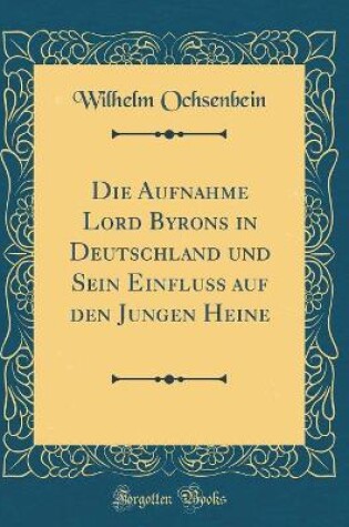 Cover of Die Aufnahme Lord Byrons in Deutschland und Sein Einfluss auf den Jungen Heine (Classic Reprint)