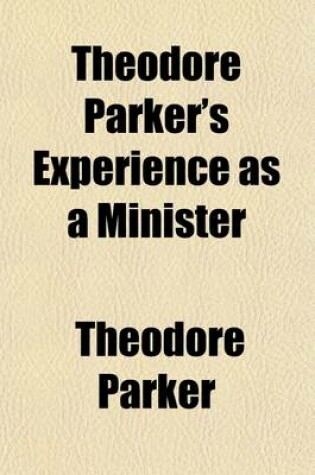 Cover of Theodore Parker's Experience as a Minister; With Some Account of His Early Life, and Education for the Ministry Contained in a Letter from Him to the Members of the Twenty-Eighth Congregational Society of Boston