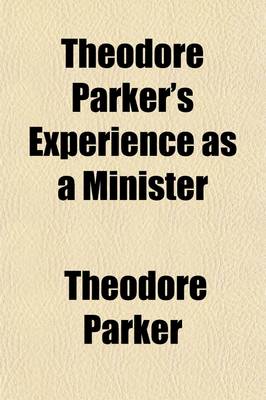 Book cover for Theodore Parker's Experience as a Minister; With Some Account of His Early Life, and Education for the Ministry Contained in a Letter from Him to the Members of the Twenty-Eighth Congregational Society of Boston