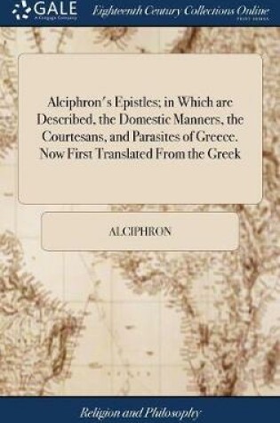 Cover of Alciphron's Epistles; In Which Are Described, the Domestic Manners, the Courtesans, and Parasites of Greece. Now First Translated from the Greek