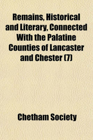 Cover of Remains, Historical and Literary, Connected with the Palatine Counties of Lancaster and Chester (Volume 7)