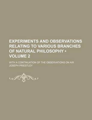 Book cover for Experiments and Observations Relating to Various Branches of Natural Philosophy (Volume 2); With a Continuation of the Observations on Air