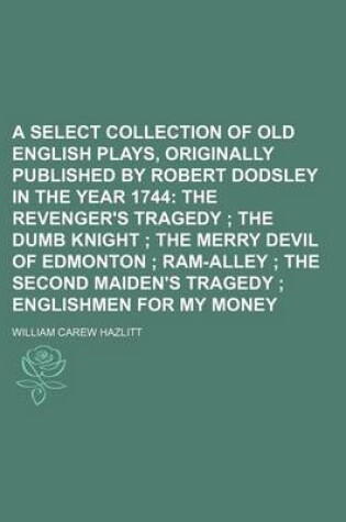 Cover of A Select Collection of Old English Plays, Originally Published by Robert Dodsley in the Year 1744; The Revenger's Tragedy the Dumb Knight the Merry Devil of Edmonton RAM-Alley the Second Maiden's Tragedy Englishmen for My Money