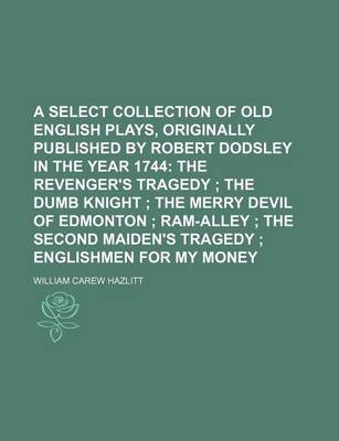 Book cover for A Select Collection of Old English Plays, Originally Published by Robert Dodsley in the Year 1744; The Revenger's Tragedy the Dumb Knight the Merry Devil of Edmonton RAM-Alley the Second Maiden's Tragedy Englishmen for My Money