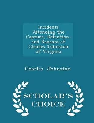 Book cover for Incidents Attending the Capture, Detention, and Ransom of Charles Johnston of Virginia - Scholar's Choice Edition