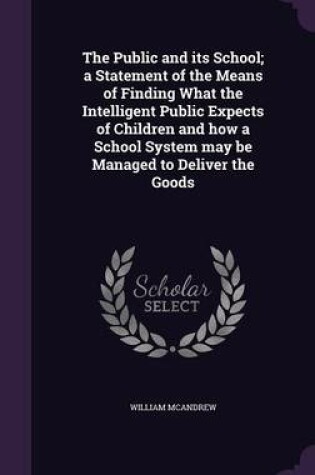 Cover of The Public and Its School; A Statement of the Means of Finding What the Intelligent Public Expects of Children and How a School System May Be Managed to Deliver the Goods