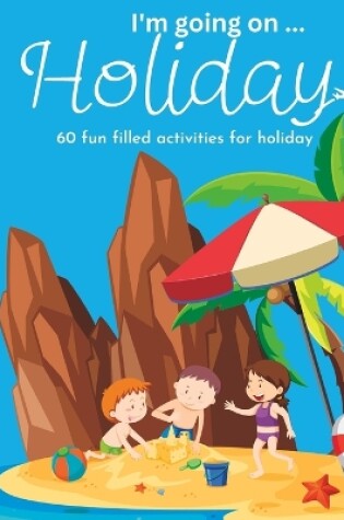 Cover of I'm Going On Holiday, 60 Fun Filled Holiday Themed Activities For Kids