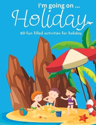 Book cover for I'm Going On Holiday, 60 Fun Filled Holiday Themed Activities For Kids