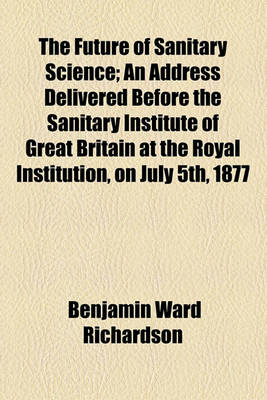 Book cover for The Future of Sanitary Science; An Address Delivered Before the Sanitary Institute of Great Britain at the Royal Institution, on July 5th, 1877