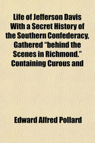 Cover of Life of Jefferson Davis with a Secret History of the Southern Confederacy, Gathered "Behind the Scenes in Richmond." Containing Curous and