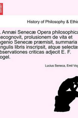 Cover of L. Annaei Senecae Opera Philosophica. Recognovit, Prolusionem de Vita Et Ingenio Senecae Praemisit, Summaria Singulis Libris Inscripsit, Atque Selecta