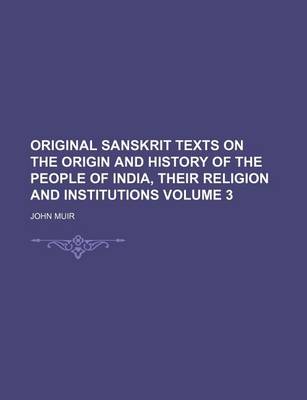 Book cover for Original Sanskrit Texts on the Origin and History of the People of India, Their Religion and Institutions Volume 3