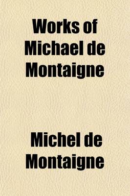 Book cover for Works of Michael de Montaigne (Volume 4); Comprising His Essays, Journey Into Italy, and Letters, with Notes from All the Commentators, Biographical and Bibliographical Notices, Etc