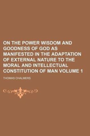 Cover of On the Power Wisdom and Goodness of God as Manifested in the Adaptation of External Nature to the Moral and Intellectual Constitution of Man Volume 1