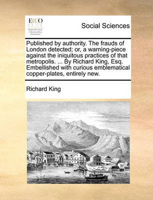 Book cover for Published by Authority. the Frauds of London Detected; Or, a Warning-Piece Against the Iniquitous Practices of That Metropolis. ... by Richard King, Esq. Embellished with Curious Emblematical Copper-Plates, Entirely New.