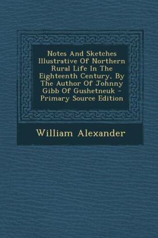 Cover of Notes and Sketches Illustrative of Northern Rural Life in the Eighteenth Century, by the Author of Johnny Gibb of Gushetneuk - Primary Source Edition