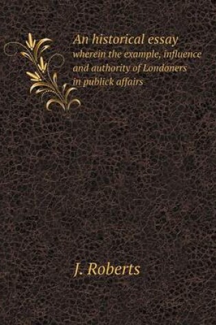 Cover of An historical essay wherein the example, influence and authority of Londoners in publick affairs