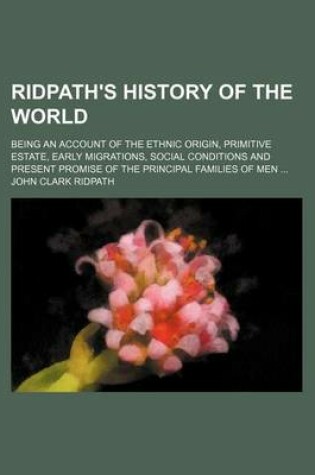 Cover of Ridpath's History of the World; Being an Account of the Ethnic Origin, Primitive Estate, Early Migrations, Social Conditions and Present Promise of the Principal Families of Men ...