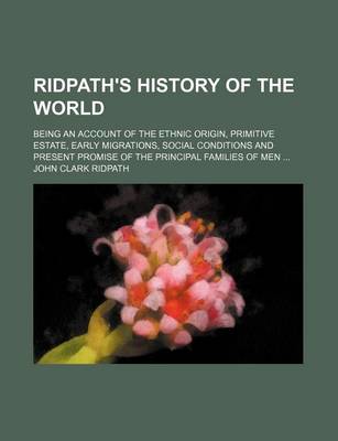 Book cover for Ridpath's History of the World; Being an Account of the Ethnic Origin, Primitive Estate, Early Migrations, Social Conditions and Present Promise of the Principal Families of Men ...
