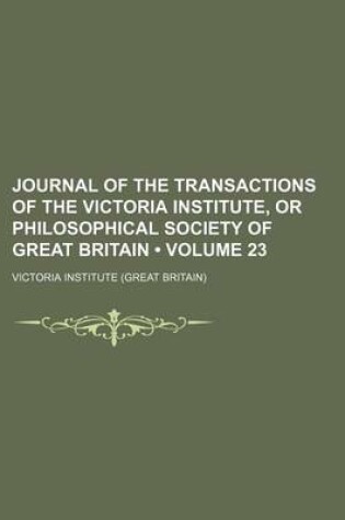 Cover of Journal of the Transactions of the Victoria Institute, or Philosophical Society of Great Britain (Volume 23)